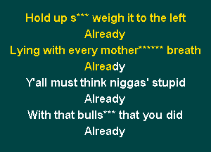 Hold up 5' weigh it to the left
Already
Lying with every mother breath
Already

Y'all must think niggas' stupid
Already

With that bulls' that you did
Already