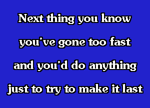 Next thing you know
you've gone too fast
and you'd do anything

just to try to make it last