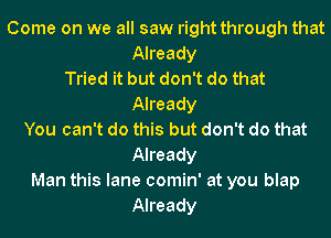 Come on we all saw right through that
Already
Tried it but don't do that
Already
You can't do this but don't do that
Already
Man this lane comin' at you blap
Already