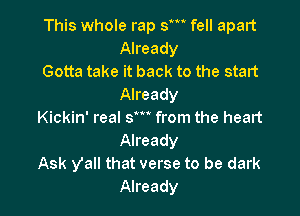 This whole rap sm fell apart
Already

Gotta take it back to the start
Already

Kickin' real sm from the heart
Already

Ask yall that verse to be dark
Already