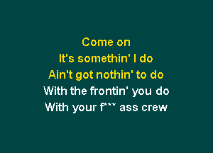 Come on
It's somethin' I do
Ain't got nothin' to do

With the frontin' you do
With your f' ass crew