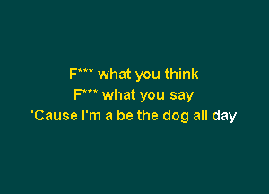 Fm what you think
Fm what you say

'Cause I'm a be the dog all day