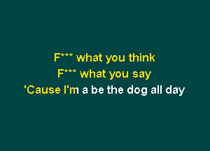 Fm what you think
Fm what you say

'Cause I'm a be the dog all day