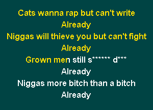 Cats wanna rap but can't write

Already
Niggas will thieve you but can't fight
Already
Grown men still 3 dm
Already

Niggas more bitch than a bitch
Already