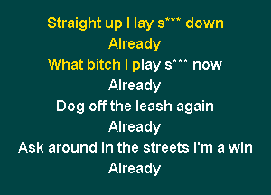 Straight up I lay 8' down
Already

What bitch I play sm now
Already

Dog offthe leash again
Already
Ask around in the streets I'm a win
Already