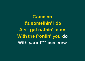 Come on
It's somethin' I do
Ain't got nothin' to do

With the frontin' you do
With your f' ass crew