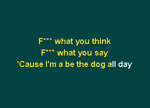 Fm what you think
Fm what you say

'Cause I'm a be the dog all day