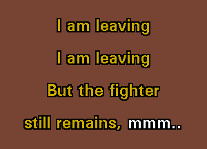 I am leaving

I am leaving

But the fighter

still remains, mmm..