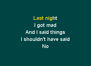 Last night
I got mad
And I said things

I shouldn't have said
No