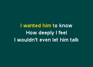 I wanted him to know
How deeply I feel

I wouldn't even let him talk