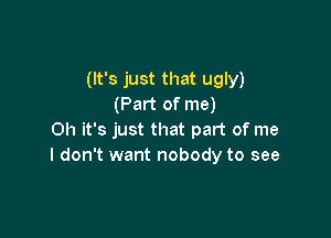 (It's just that ugly)
(Part of me)

Oh it's just that part of me
I don't want nobody to see