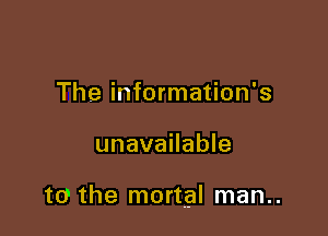 The information's

unavailable

to the mortal man..