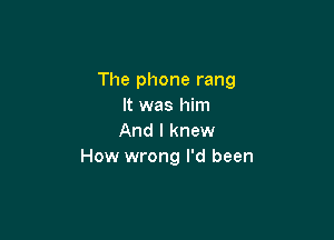 The phone rang
It was him

And I knew
How wrong I'd been