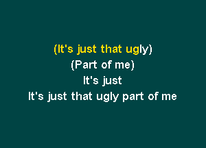 (It's just that ugly)
(Part of me)

It's just
It's just that ugly part of me