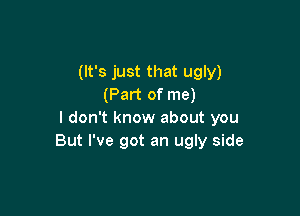 (It's just that ugly)
(Part of me)

I don't know about you
But I've got an ugly side