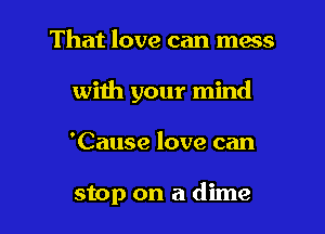 That love can mess
with your mind

'Cause love can

stop on a dime