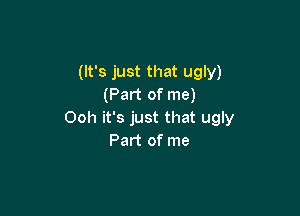 (It's just that ugly)
(Part of me)

Ooh it's just that ugly
Part of me