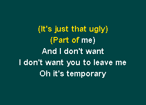 (It's just that ugly)
(Part of me)
And I don't want

I don't want you to leave me
Oh it's temporary