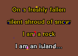 On a fre'shly fallen

silent shroud of snow
I am a rock

lam an island...