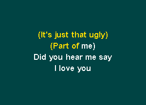 (It's just that ugly)
(Part of me)

Did you hear me say
I love you