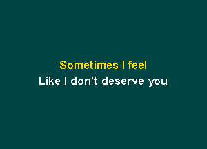 Sometimes I feel

Like I don't deserve you