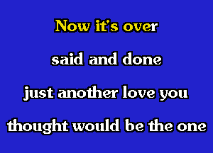 Now it's over
said and done
just another love you

thought would be the one