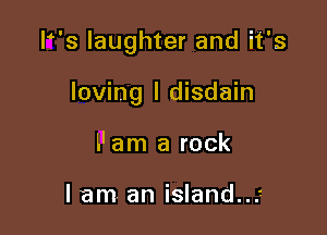 P's laughter and it's

loving l disdain
l'am a rock

lam an island..s-