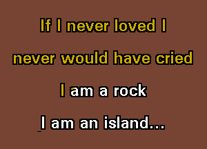 If I never loved I
never would have cried

I am a rock

lam an island...