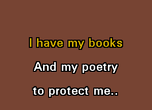 I have my books

And my poetry

to protect me..
