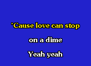 'Cause love can stop

on a dime

Yeah yeah