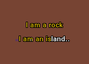 lam a rock

I am an island..