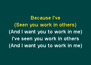 Because I've
(Seen you work in others)
(And I want you to work in me)

I've seen you work in others
(And I want you to work in me)