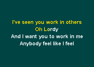 I've seen you work in others
Oh Lordy

And I want you to work in me
Anybody feel like I feel