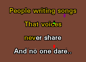 People writing songs

That voiC'es
never share

And no one dare..