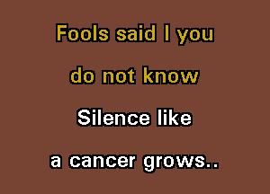 Fools said I you

do not know
Silence like

a cancer QI'OWS. .