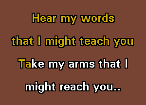 Hear my words

that I might teach you

Take my arms that I

might reach you..