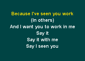 Because I've seen you work
(In others)
And I want you to work in me

Say it
Say it with me
Say I seen you