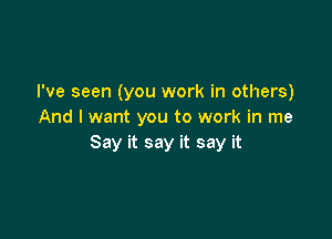 I've seen (you work in others)
And I want you to work in me

Say it say it say it