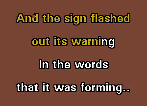 And the sign flashed

out its warning
In the words

that it was forming..