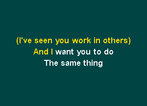 (I've seen you work in others)
And I want you to do

The same thing