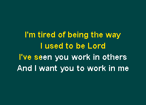 I'm tired of being the way
I used to be Lord

I've seen you work in others
And I want you to work in me