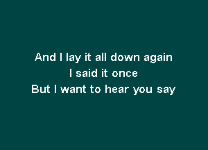 And I lay it all down again
I said it once

But I want to hear you say