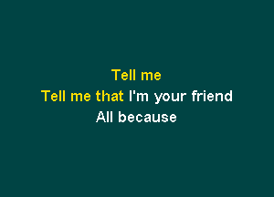 Tell me
Tell me that I'm your friend

All because