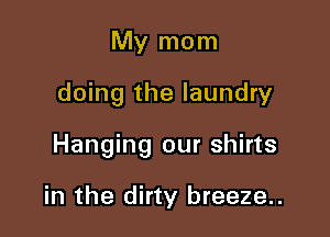 My mom

doing the laundry

Hanging our shirts

in the dirty breeze..