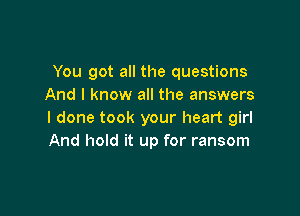 You got all the questions
And I know all the answers

I done took your heart girl
And hold it up for ransom