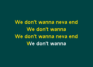 We don't wanna neva end
We don't wanna

We don't wanna neva end
We don't wanna