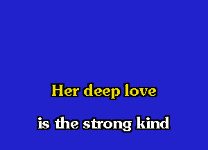 Her deep love

is the strong kind