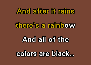 And after it rains

there's a rainbow

And all of the

colors are black..