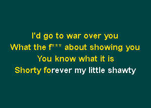 I'd go to war over you
What the fm about showing you

You know what it is
Shorty forever my little shawty