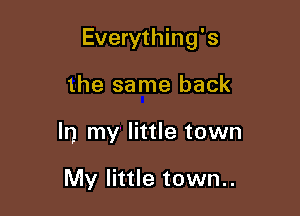 Everything's

the same back
In my little town

My little town..